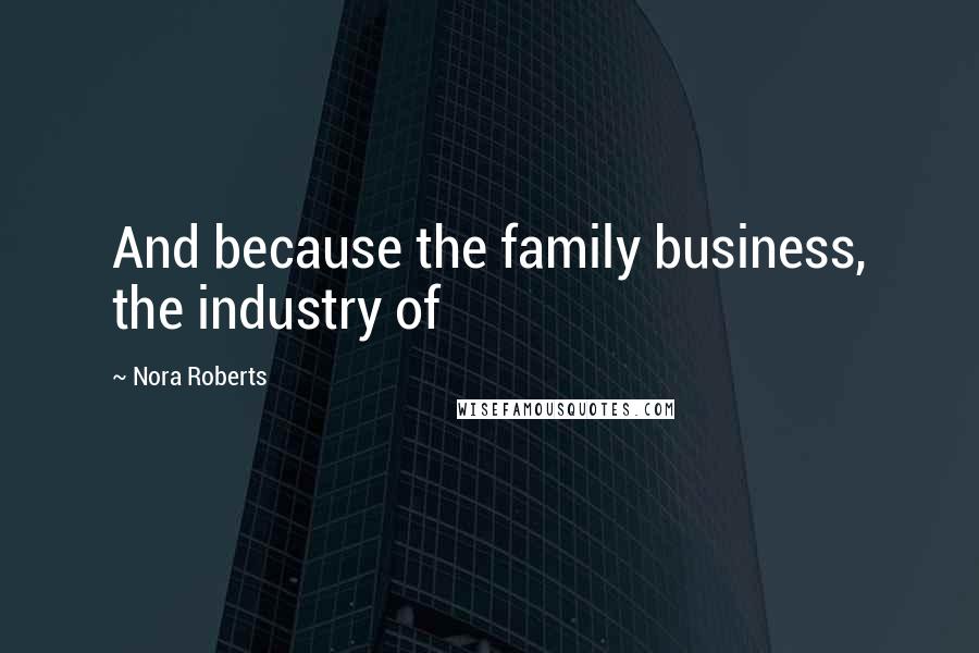 Nora Roberts Quotes: And because the family business, the industry of