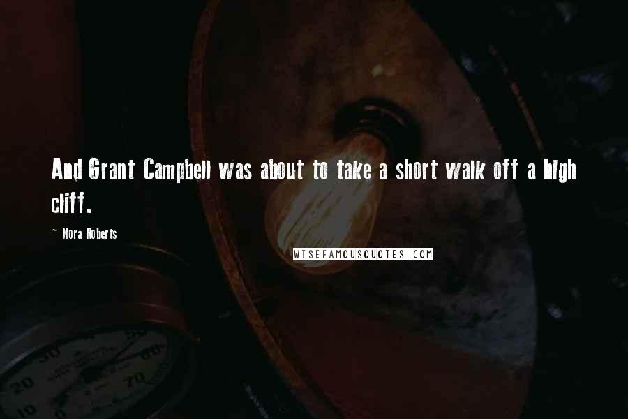 Nora Roberts Quotes: And Grant Campbell was about to take a short walk off a high cliff.