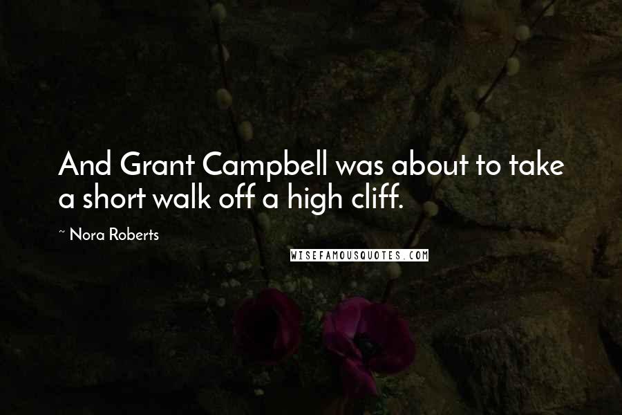 Nora Roberts Quotes: And Grant Campbell was about to take a short walk off a high cliff.