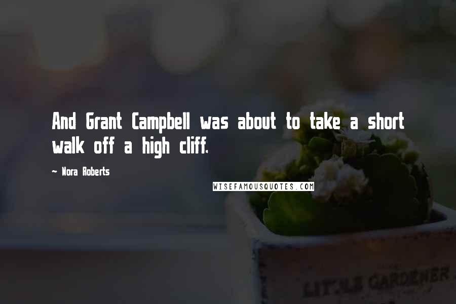 Nora Roberts Quotes: And Grant Campbell was about to take a short walk off a high cliff.