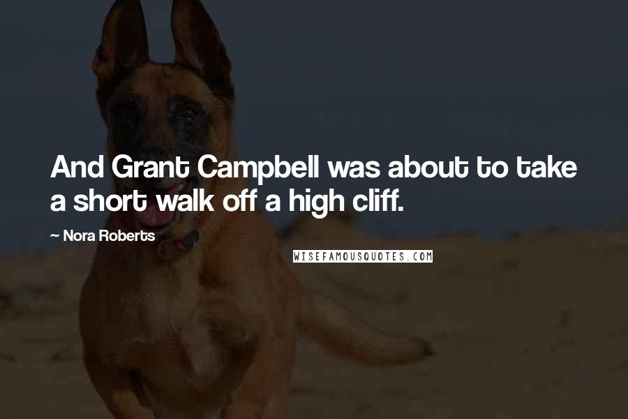 Nora Roberts Quotes: And Grant Campbell was about to take a short walk off a high cliff.