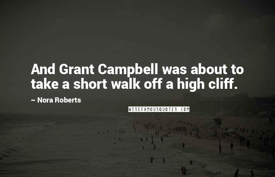 Nora Roberts Quotes: And Grant Campbell was about to take a short walk off a high cliff.