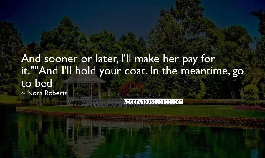 Nora Roberts Quotes: And sooner or later, I'll make her pay for it.""And I'll hold your coat. In the meantime, go to bed