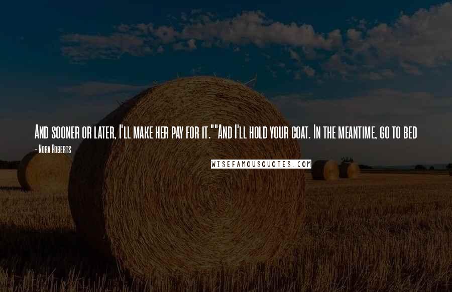 Nora Roberts Quotes: And sooner or later, I'll make her pay for it.""And I'll hold your coat. In the meantime, go to bed