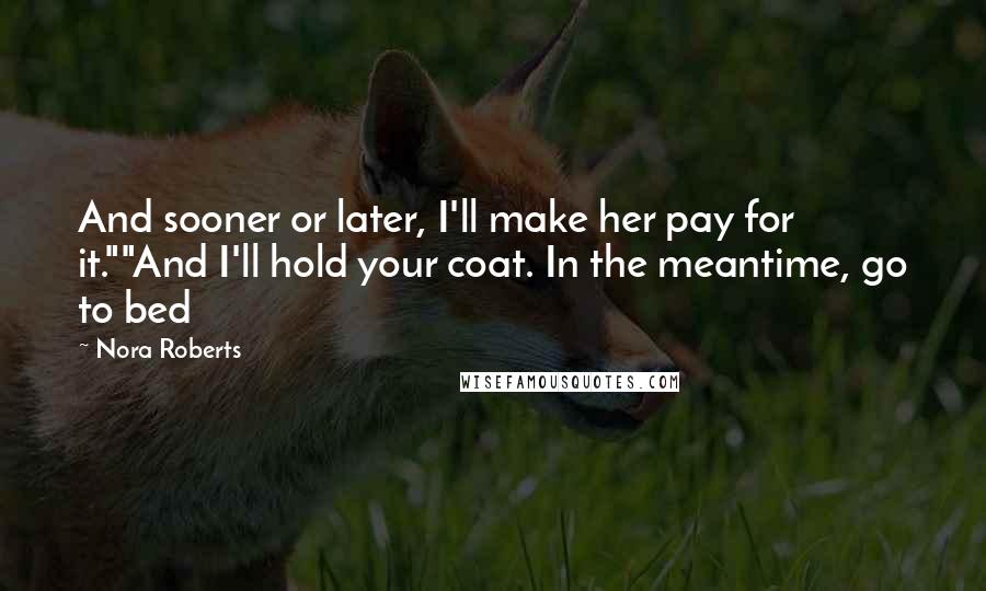 Nora Roberts Quotes: And sooner or later, I'll make her pay for it.""And I'll hold your coat. In the meantime, go to bed