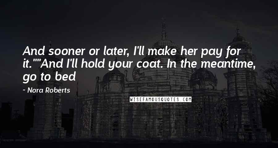 Nora Roberts Quotes: And sooner or later, I'll make her pay for it.""And I'll hold your coat. In the meantime, go to bed