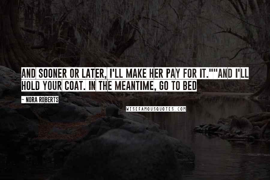 Nora Roberts Quotes: And sooner or later, I'll make her pay for it.""And I'll hold your coat. In the meantime, go to bed