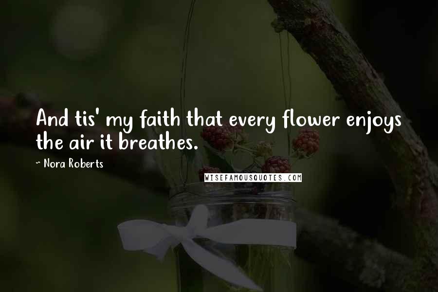 Nora Roberts Quotes: And tis' my faith that every flower enjoys the air it breathes.