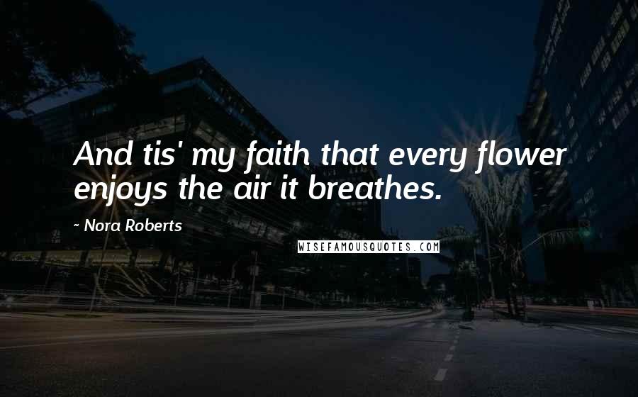 Nora Roberts Quotes: And tis' my faith that every flower enjoys the air it breathes.