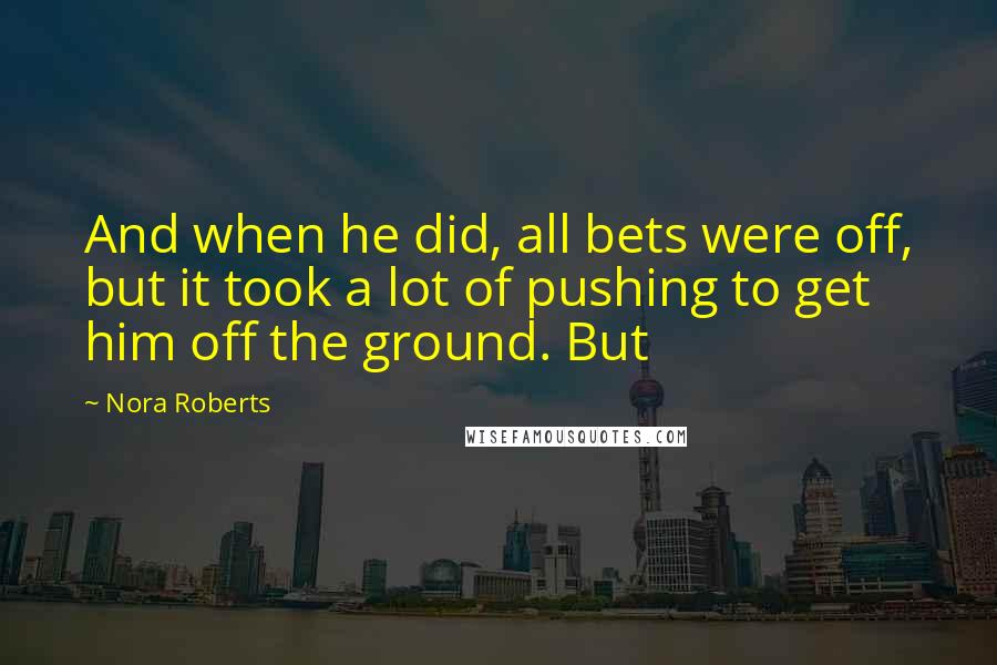 Nora Roberts Quotes: And when he did, all bets were off, but it took a lot of pushing to get him off the ground. But