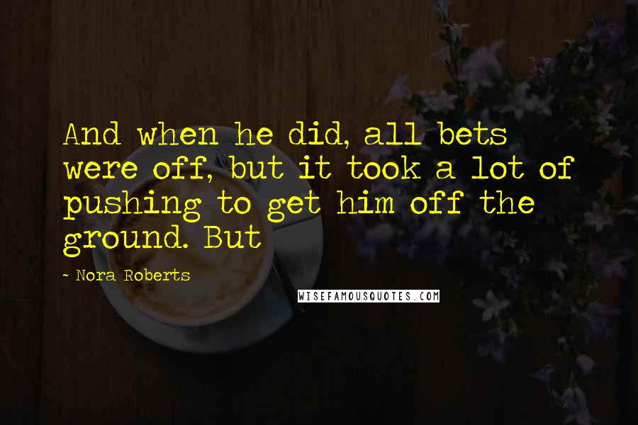 Nora Roberts Quotes: And when he did, all bets were off, but it took a lot of pushing to get him off the ground. But