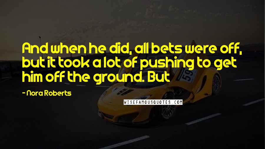 Nora Roberts Quotes: And when he did, all bets were off, but it took a lot of pushing to get him off the ground. But