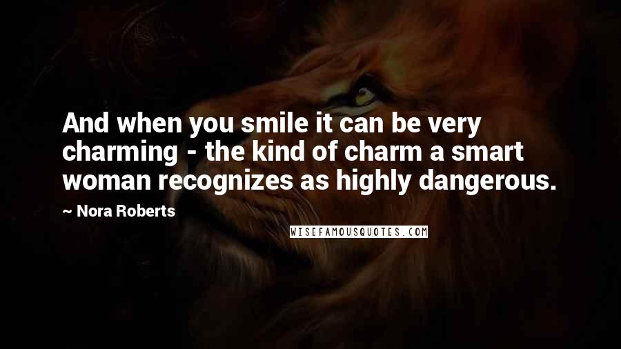 Nora Roberts Quotes: And when you smile it can be very charming - the kind of charm a smart woman recognizes as highly dangerous.