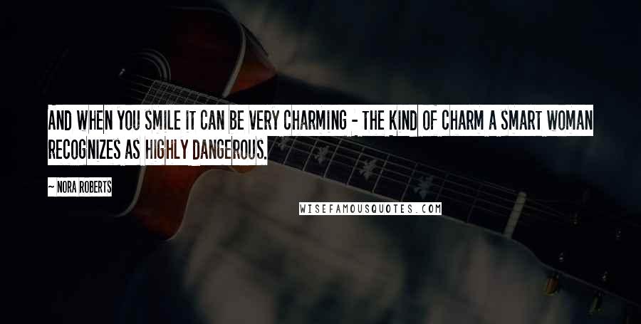 Nora Roberts Quotes: And when you smile it can be very charming - the kind of charm a smart woman recognizes as highly dangerous.