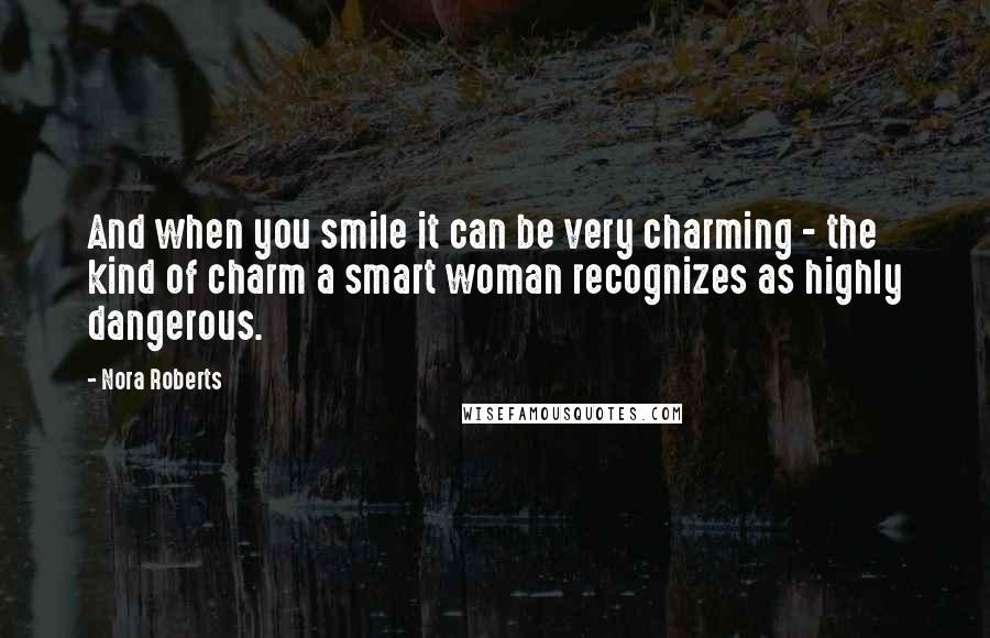 Nora Roberts Quotes: And when you smile it can be very charming - the kind of charm a smart woman recognizes as highly dangerous.