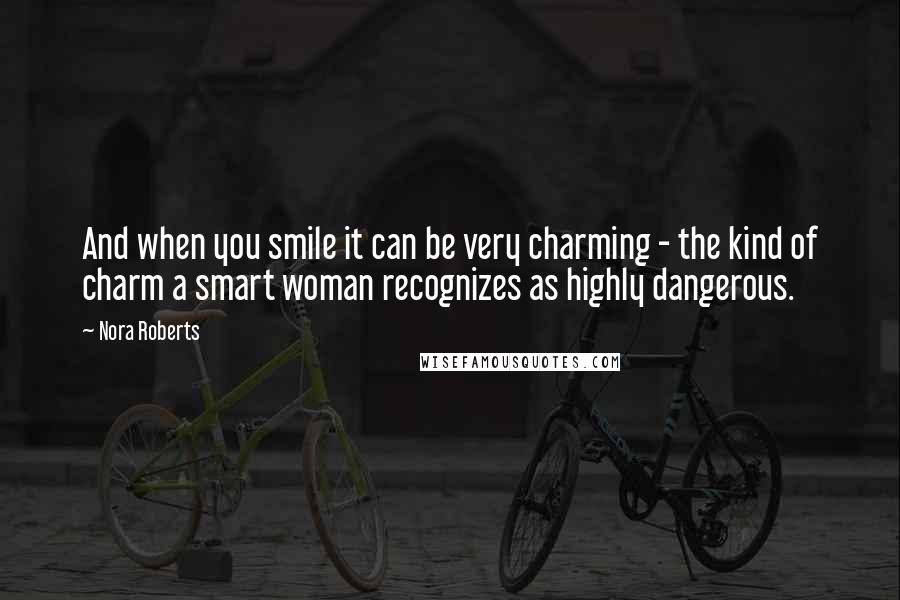 Nora Roberts Quotes: And when you smile it can be very charming - the kind of charm a smart woman recognizes as highly dangerous.