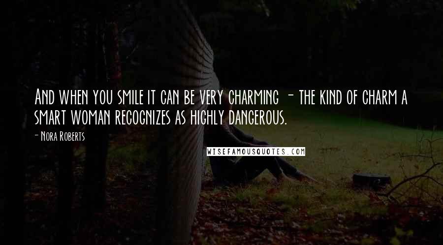 Nora Roberts Quotes: And when you smile it can be very charming - the kind of charm a smart woman recognizes as highly dangerous.