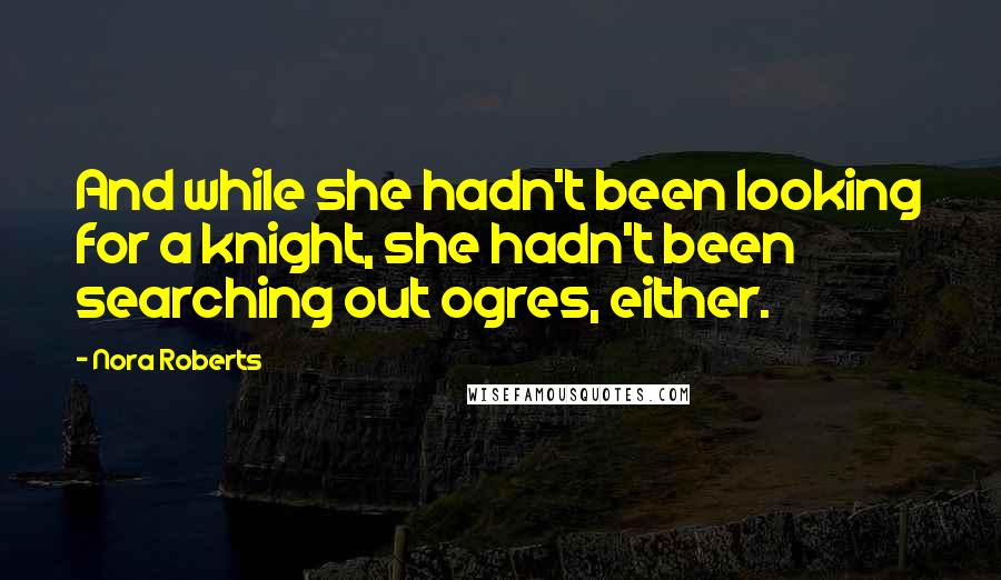 Nora Roberts Quotes: And while she hadn't been looking for a knight, she hadn't been searching out ogres, either.