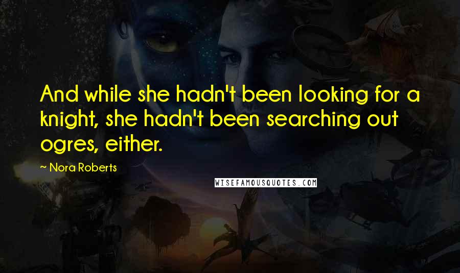 Nora Roberts Quotes: And while she hadn't been looking for a knight, she hadn't been searching out ogres, either.