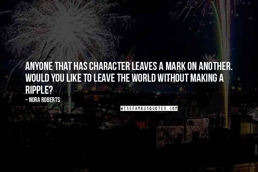 Nora Roberts Quotes: Anyone that has character leaves a mark on another. Would you like to leave the world without making a ripple?