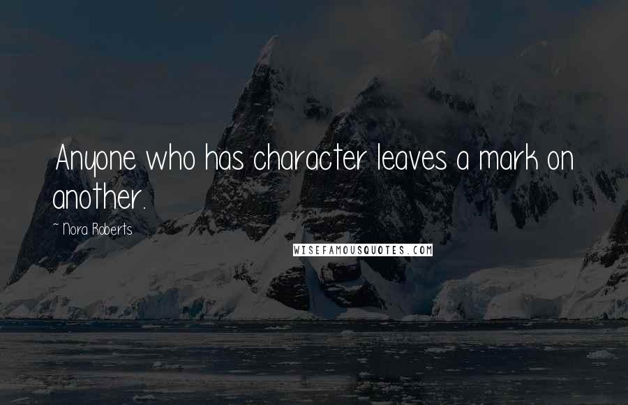 Nora Roberts Quotes: Anyone who has character leaves a mark on another.