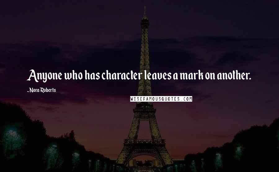 Nora Roberts Quotes: Anyone who has character leaves a mark on another.