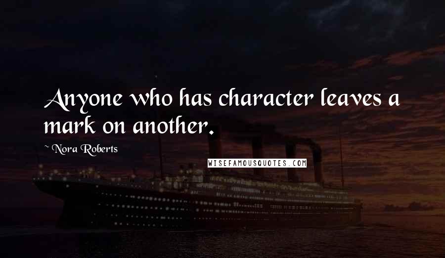 Nora Roberts Quotes: Anyone who has character leaves a mark on another.