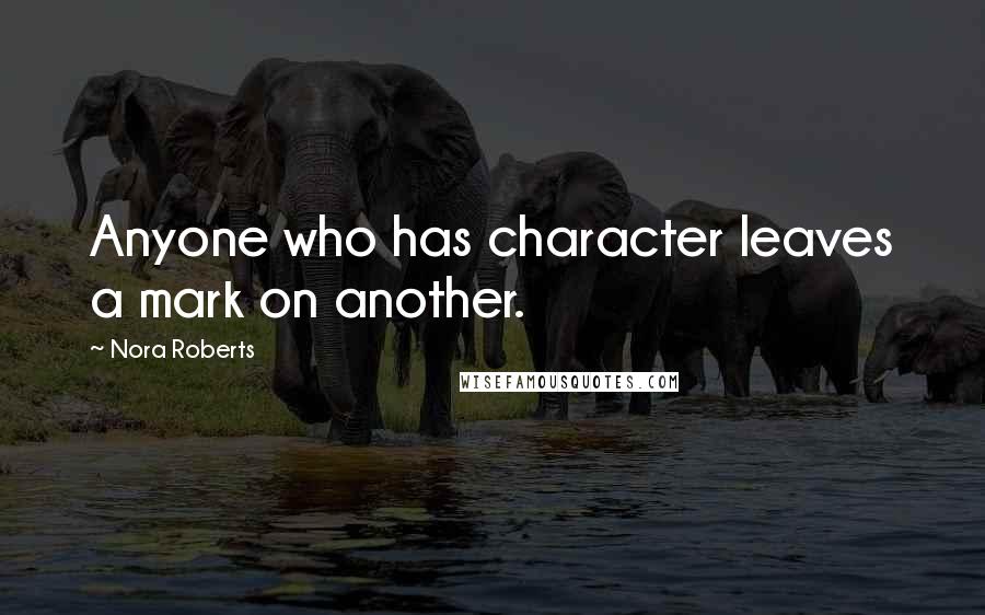 Nora Roberts Quotes: Anyone who has character leaves a mark on another.