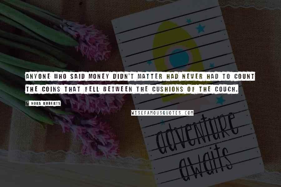 Nora Roberts Quotes: Anyone who said money didn't matter had never had to count the coins that fell between the cushions of the couch.