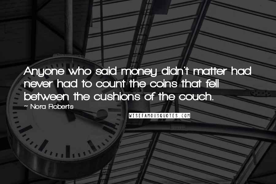 Nora Roberts Quotes: Anyone who said money didn't matter had never had to count the coins that fell between the cushions of the couch.