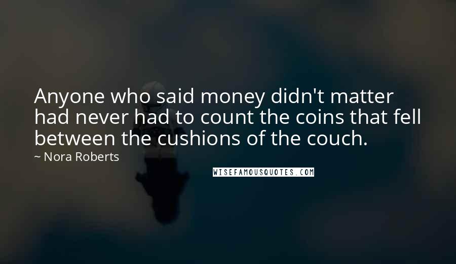 Nora Roberts Quotes: Anyone who said money didn't matter had never had to count the coins that fell between the cushions of the couch.