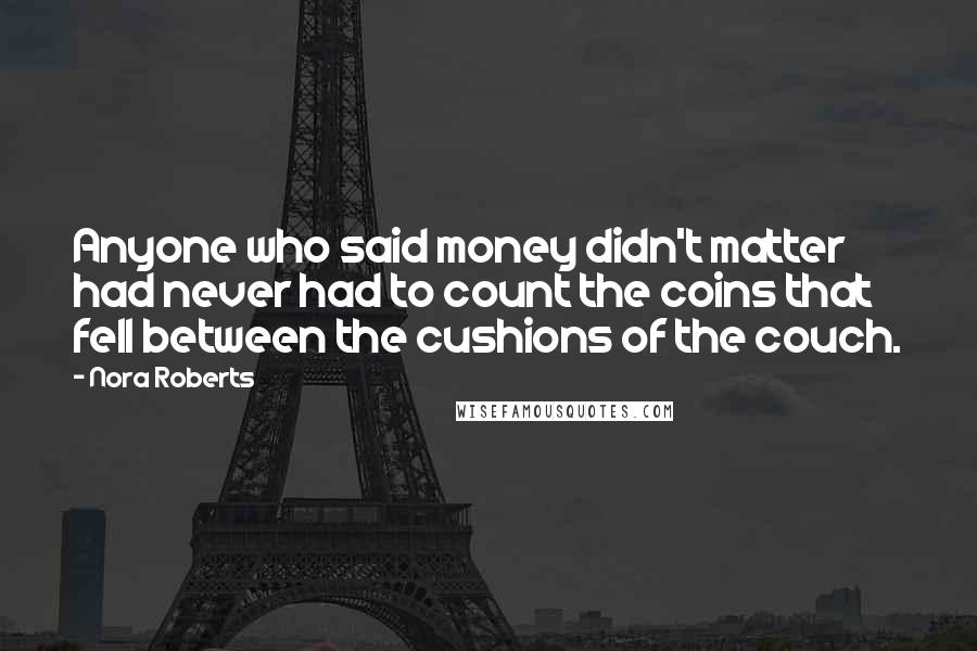 Nora Roberts Quotes: Anyone who said money didn't matter had never had to count the coins that fell between the cushions of the couch.