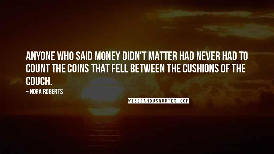 Nora Roberts Quotes: Anyone who said money didn't matter had never had to count the coins that fell between the cushions of the couch.