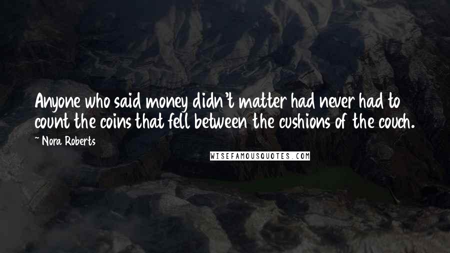 Nora Roberts Quotes: Anyone who said money didn't matter had never had to count the coins that fell between the cushions of the couch.