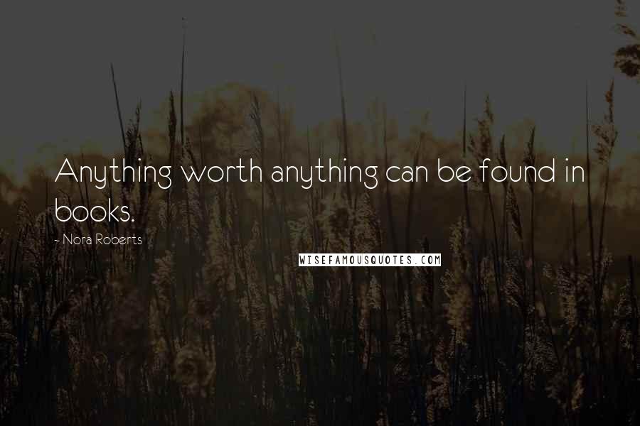 Nora Roberts Quotes: Anything worth anything can be found in books.