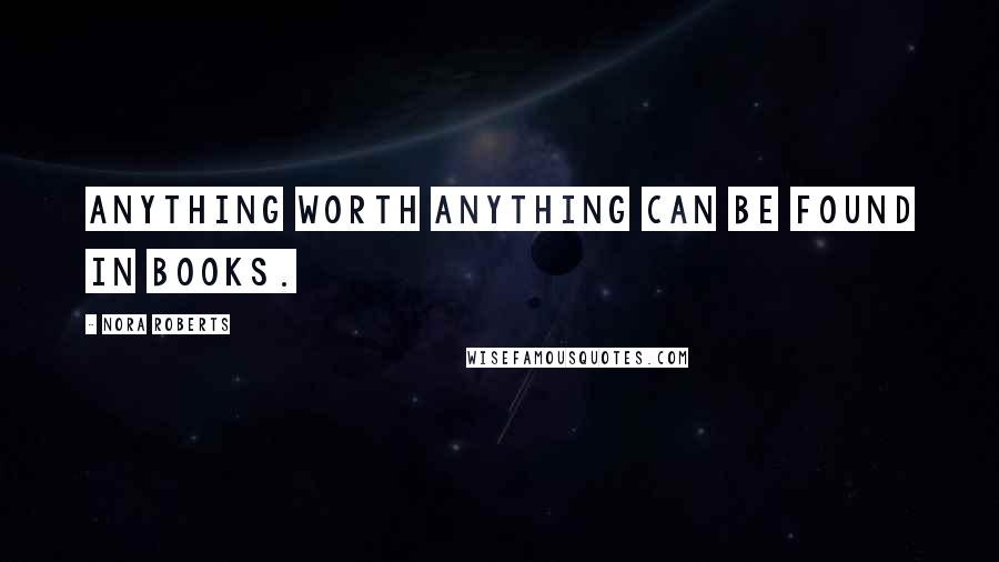 Nora Roberts Quotes: Anything worth anything can be found in books.