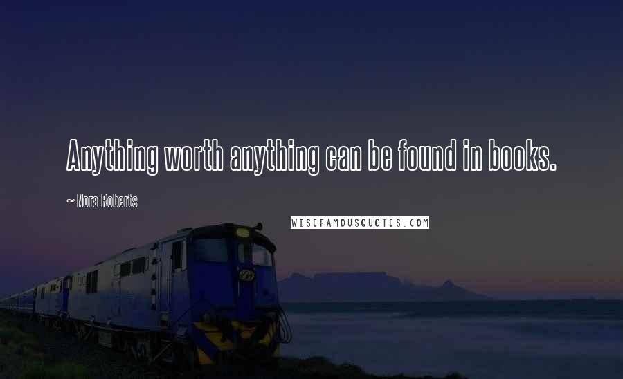 Nora Roberts Quotes: Anything worth anything can be found in books.