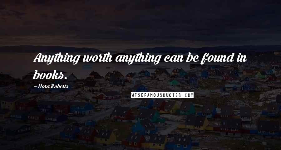 Nora Roberts Quotes: Anything worth anything can be found in books.