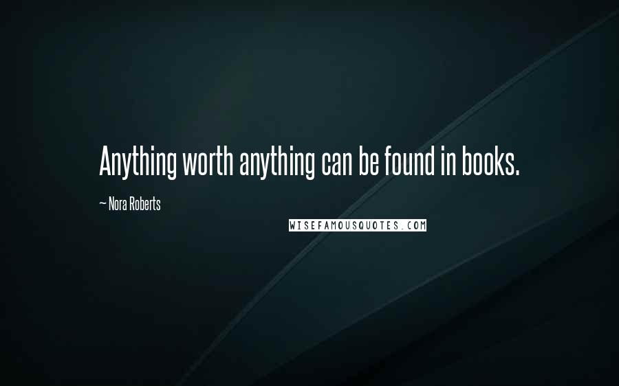 Nora Roberts Quotes: Anything worth anything can be found in books.