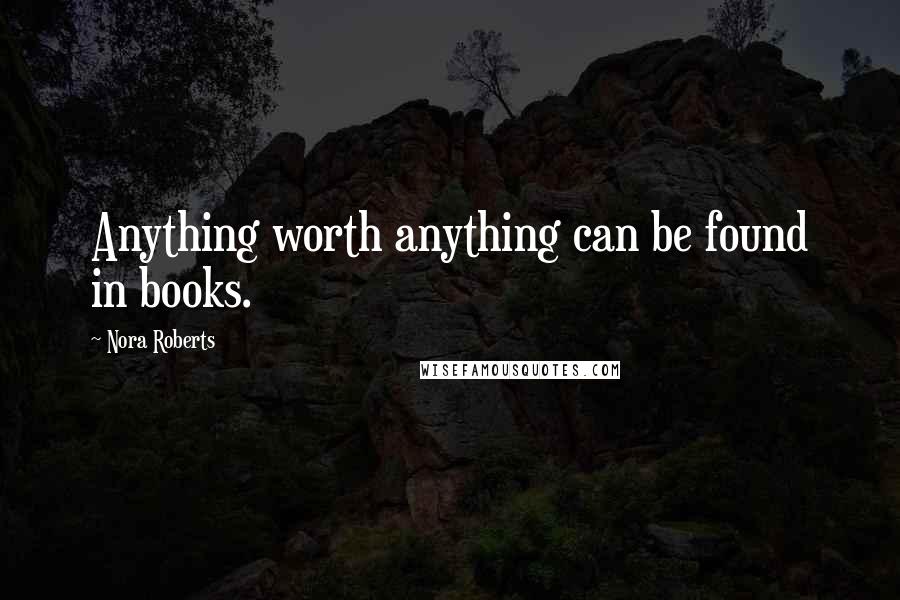 Nora Roberts Quotes: Anything worth anything can be found in books.