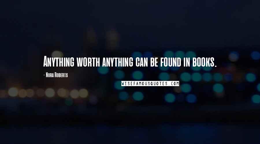 Nora Roberts Quotes: Anything worth anything can be found in books.