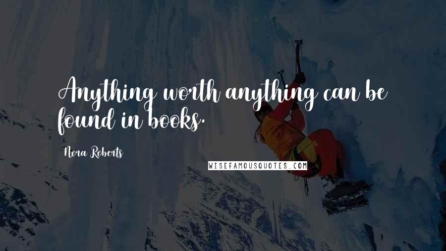 Nora Roberts Quotes: Anything worth anything can be found in books.