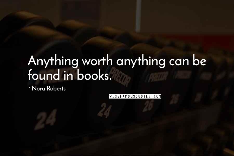 Nora Roberts Quotes: Anything worth anything can be found in books.