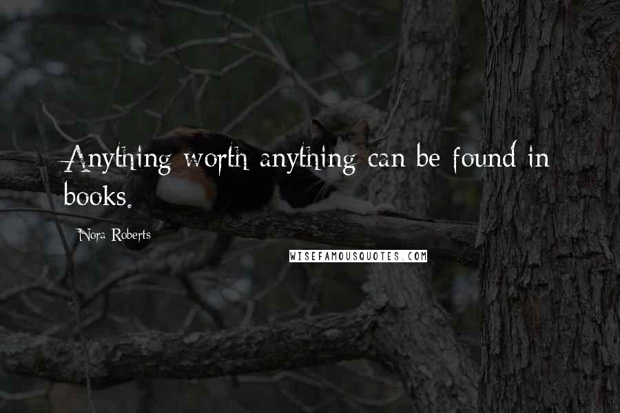 Nora Roberts Quotes: Anything worth anything can be found in books.