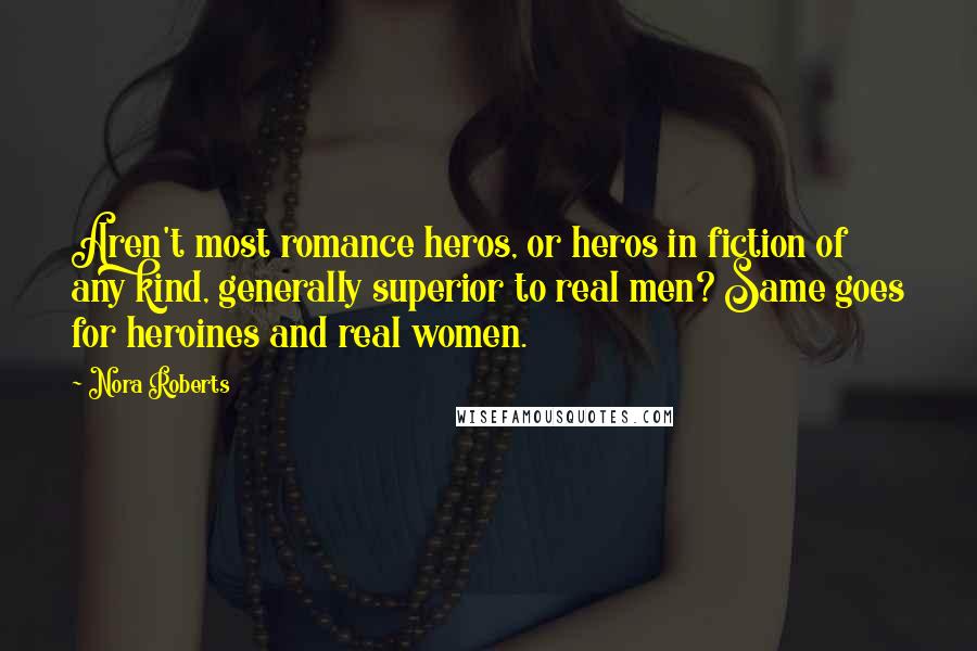 Nora Roberts Quotes: Aren't most romance heros, or heros in fiction of any kind, generally superior to real men? Same goes for heroines and real women.