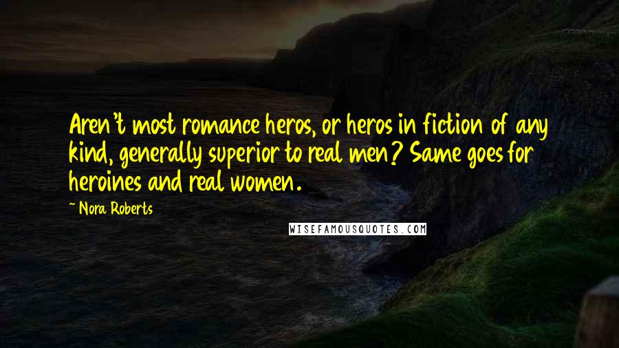 Nora Roberts Quotes: Aren't most romance heros, or heros in fiction of any kind, generally superior to real men? Same goes for heroines and real women.