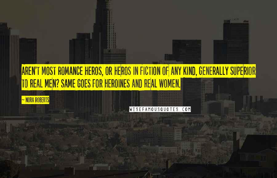 Nora Roberts Quotes: Aren't most romance heros, or heros in fiction of any kind, generally superior to real men? Same goes for heroines and real women.