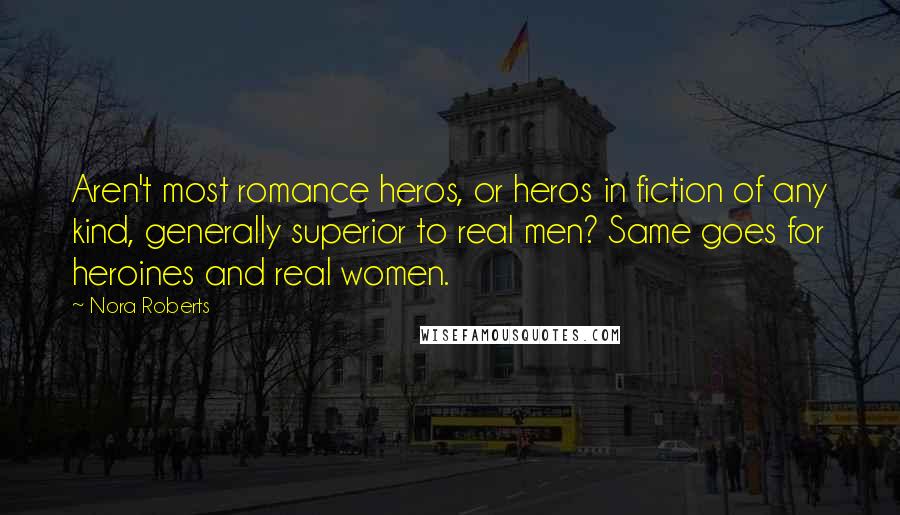 Nora Roberts Quotes: Aren't most romance heros, or heros in fiction of any kind, generally superior to real men? Same goes for heroines and real women.