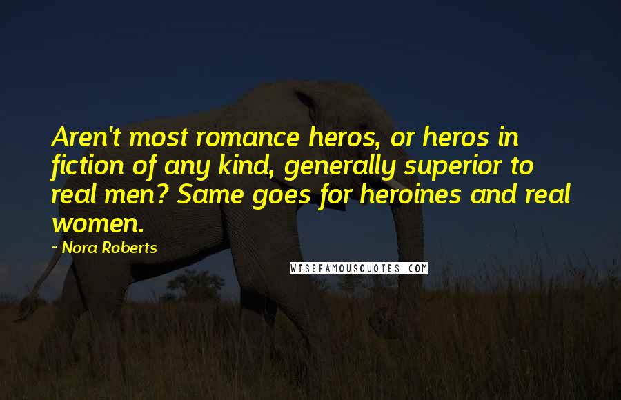 Nora Roberts Quotes: Aren't most romance heros, or heros in fiction of any kind, generally superior to real men? Same goes for heroines and real women.