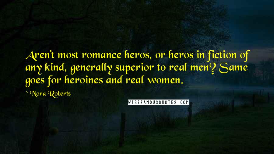 Nora Roberts Quotes: Aren't most romance heros, or heros in fiction of any kind, generally superior to real men? Same goes for heroines and real women.